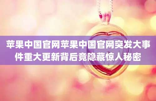 苹果中国官网苹果中国官网突发大事件重大更新背后竟隐藏惊人秘密