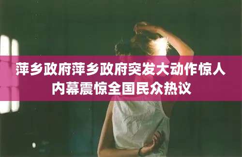 萍乡政府萍乡政府突发大动作惊人内幕震惊全国民众热议