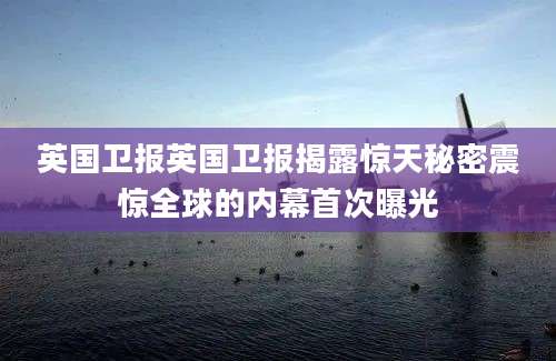 英国卫报英国卫报揭露惊天秘密震惊全球的内幕首次曝光