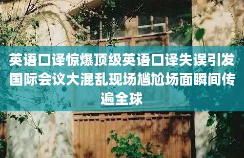 英语口译惊爆顶级英语口译失误引发国际会议大混乱现场尴尬场面瞬间传遍全球