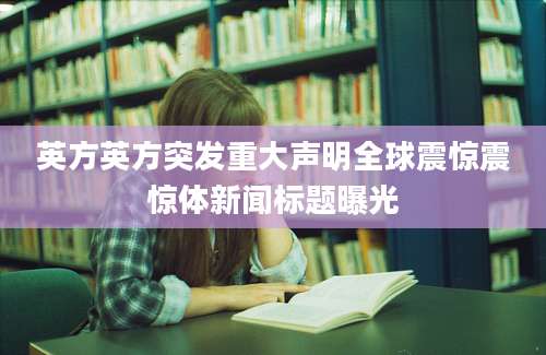英方英方突发重大声明全球震惊震惊体新闻标题曝光