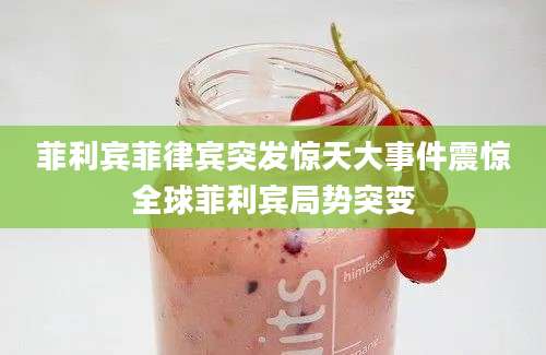 菲利宾菲律宾突发惊天大事件震惊全球菲利宾局势突变