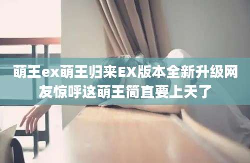 萌王ex萌王归来EX版本全新升级网友惊呼这萌王简直要上天了