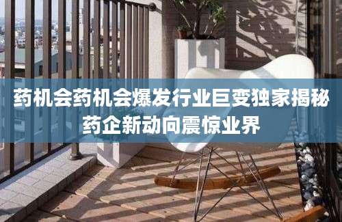 药机会药机会爆发行业巨变独家揭秘药企新动向震惊业界