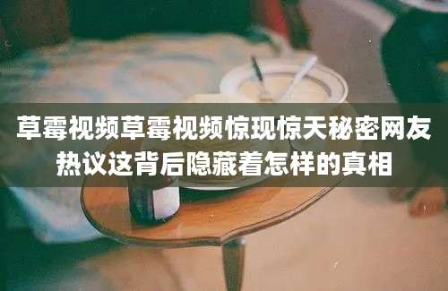 草霉视频草霉视频惊现惊天秘密网友热议这背后隐藏着怎样的真相