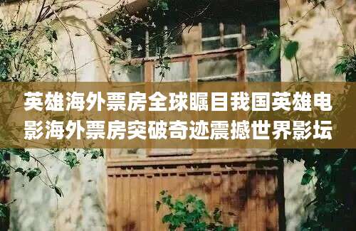 英雄海外票房全球瞩目我国英雄电影海外票房突破奇迹震撼世界影坛