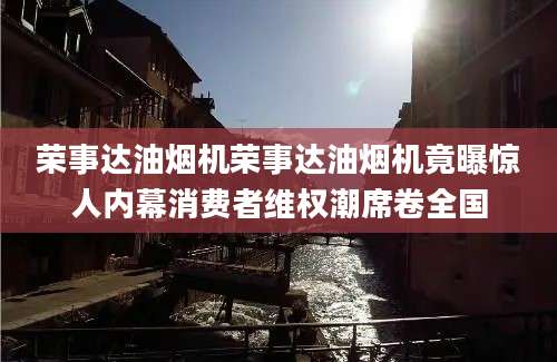 荣事达油烟机荣事达油烟机竟曝惊人内幕消费者维权潮席卷全国